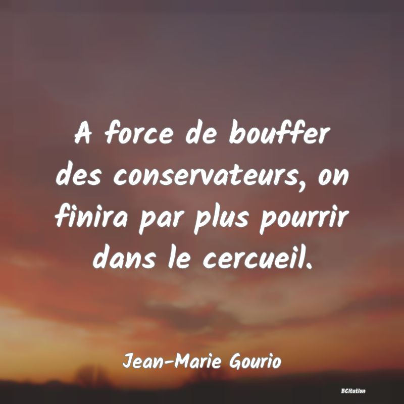 Belle Citation - A force de bouffer des conservateurs, on finira par plus pourrir dans le cercueil. - Jean-Marie Gourio
