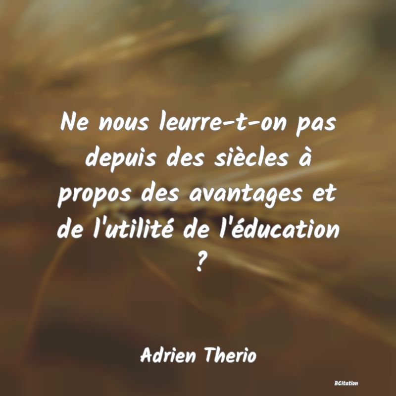 image de citation: Ne nous leurre-t-on pas depuis des siècles à propos des avantages et de l'utilité de l'éducation ?