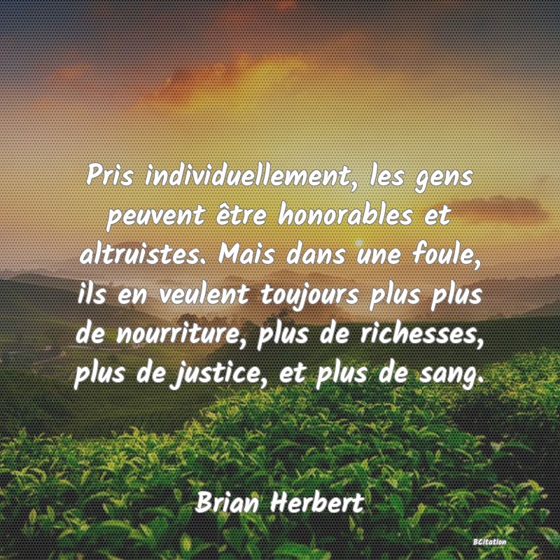 image de citation: Pris individuellement, les gens peuvent être honorables et altruistes. Mais dans une foule, ils en veulent toujours plus plus de nourriture, plus de richesses, plus de justice, et plus de sang.