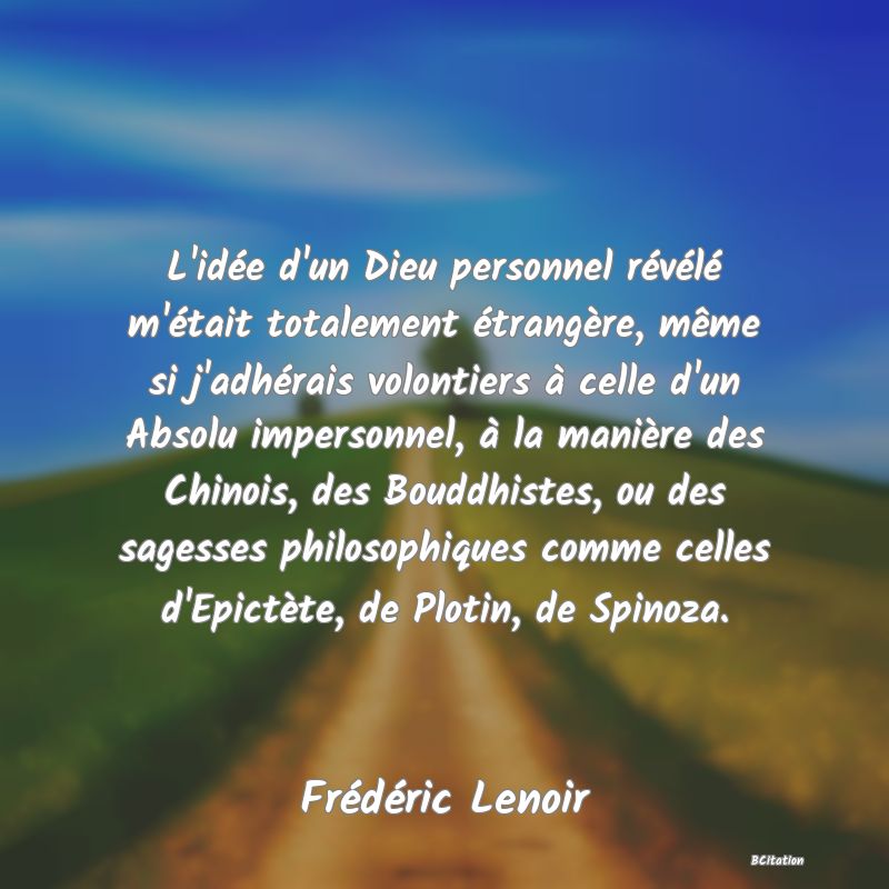 image de citation: L'idée d'un Dieu personnel révélé m'était totalement étrangère, même si j'adhérais volontiers à celle d'un Absolu impersonnel, à la manière des Chinois, des Bouddhistes, ou des sagesses philosophiques comme celles d'Epictète, de Plotin, de Spinoza.