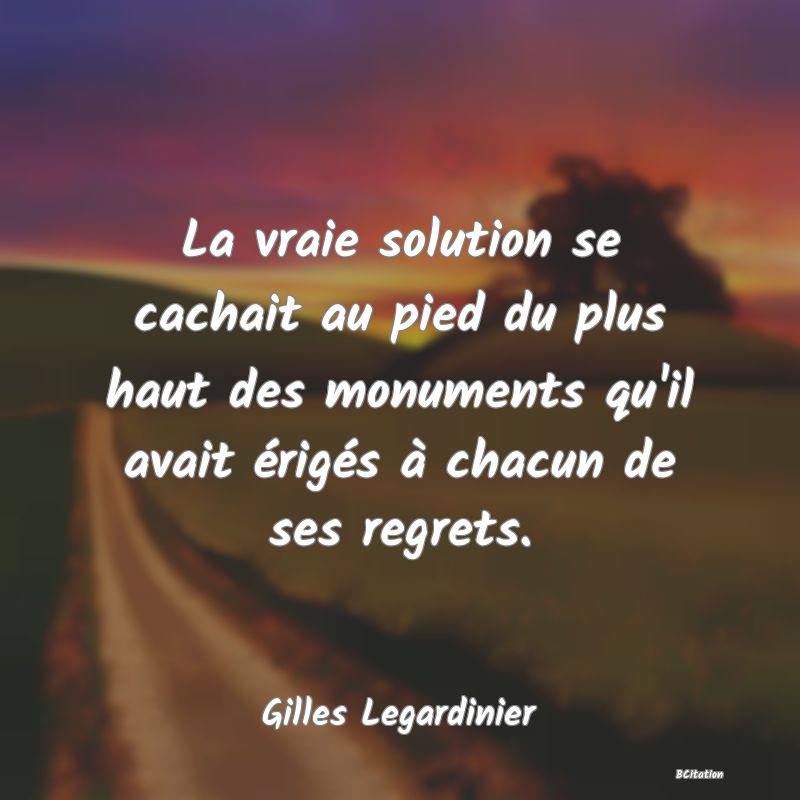 image de citation: La vraie solution se cachait au pied du plus haut des monuments qu'il avait érigés à chacun de ses regrets.