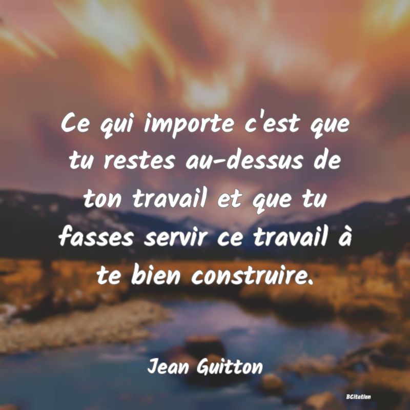 image de citation: Ce qui importe c'est que tu restes au-dessus de ton travail et que tu fasses servir ce travail à te bien construire.