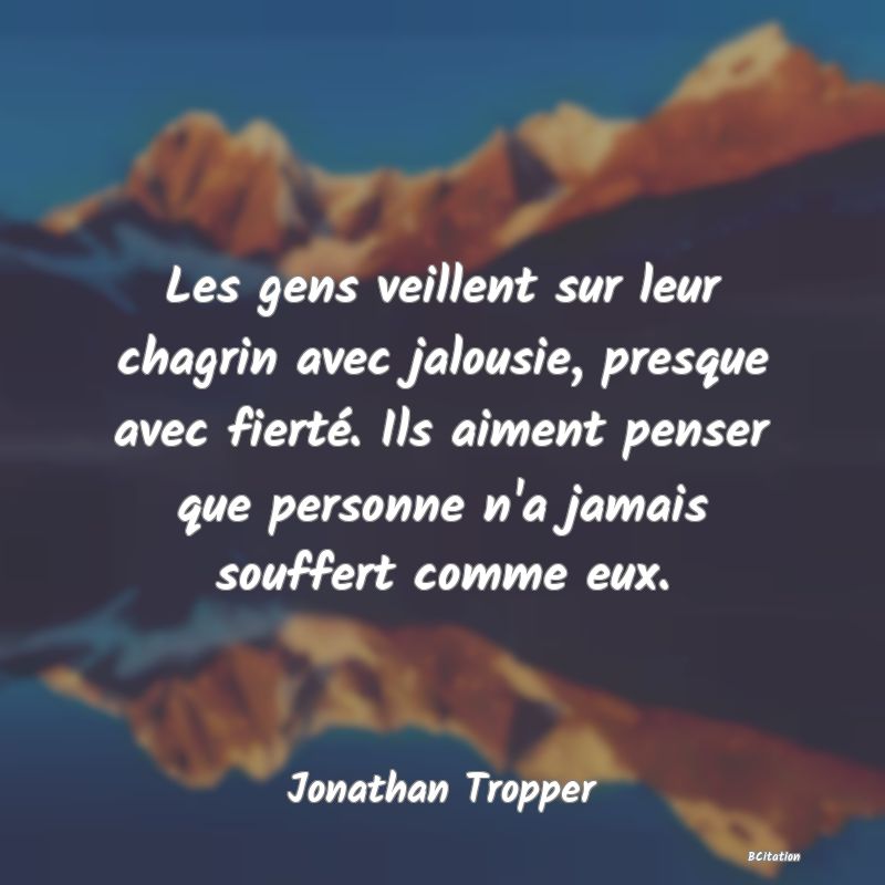 image de citation: Les gens veillent sur leur chagrin avec jalousie, presque avec fierté. Ils aiment penser que personne n'a jamais souffert comme eux.