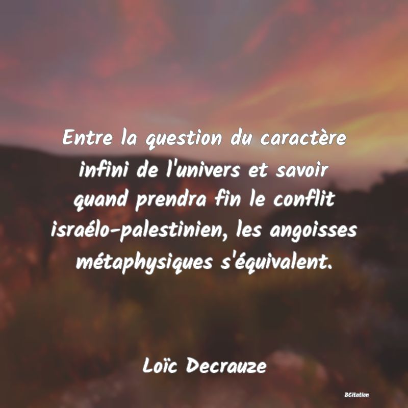 Belle Citation - Entre la question du caractère infini de l'univers et savoir quand prendra fin le conflit israélo-palestinien, les angoisses métaphysiques s'équivalent. - Loïc Decrauze