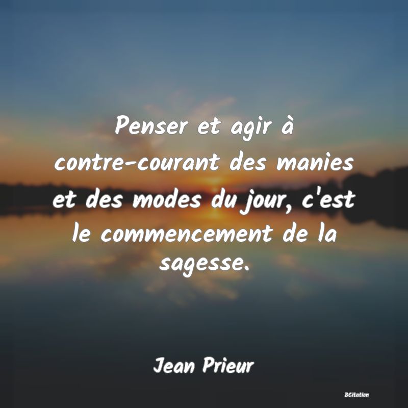 image de citation: Penser et agir à contre-courant des manies et des modes du jour, c'est le commencement de la sagesse.