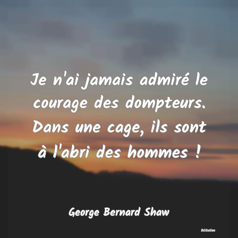 image de citation: Je n'ai jamais admiré le courage des dompteurs. Dans une cage, ils sont à l'abri des hommes !