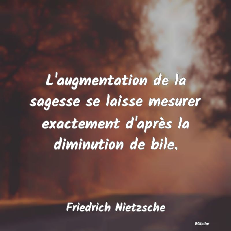 image de citation: L'augmentation de la sagesse se laisse mesurer exactement d'après la diminution de bile.