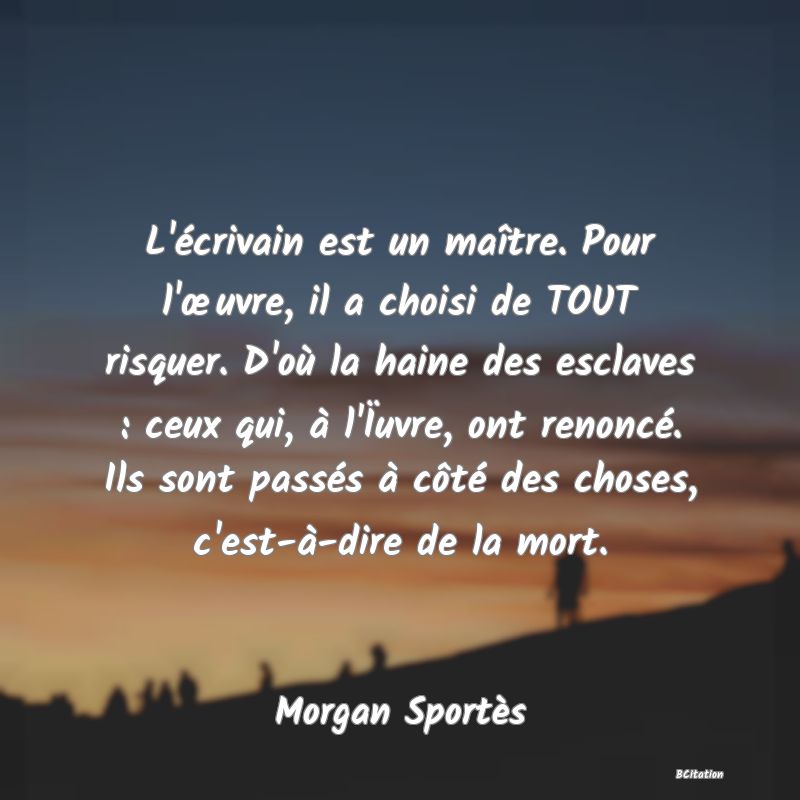 image de citation: L'écrivain est un maître. Pour l'œuvre, il a choisi de TOUT risquer. D'où la haine des esclaves : ceux qui, à l'Ïuvre, ont renoncé. Ils sont passés à côté des choses, c'est-à-dire de la mort.