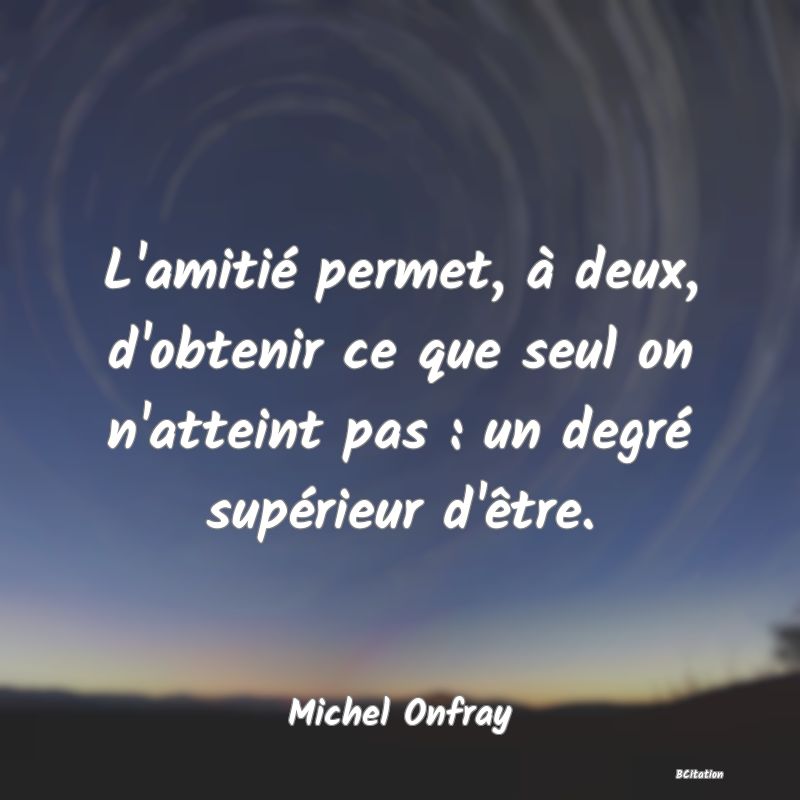 image de citation: L'amitié permet, à deux, d'obtenir ce que seul on n'atteint pas : un degré supérieur d'être.