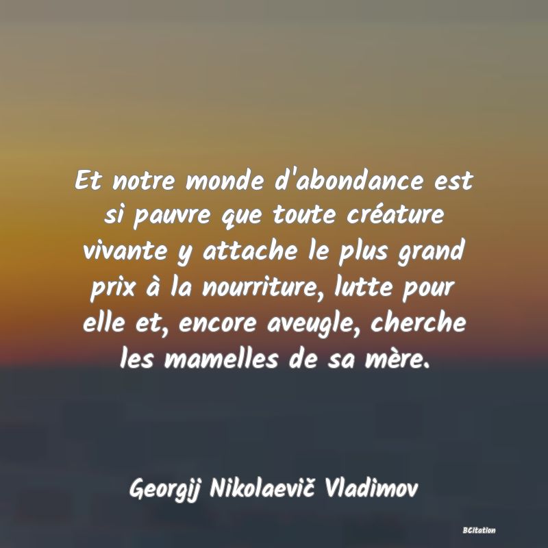 image de citation: Et notre monde d'abondance est si pauvre que toute créature vivante y attache le plus grand prix à la nourriture, lutte pour elle et, encore aveugle, cherche les mamelles de sa mère.