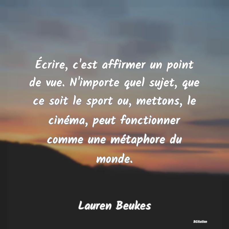 image de citation: Écrire, c'est affirmer un point de vue. N'importe quel sujet, que ce soit le sport ou, mettons, le cinéma, peut fonctionner comme une métaphore du monde.