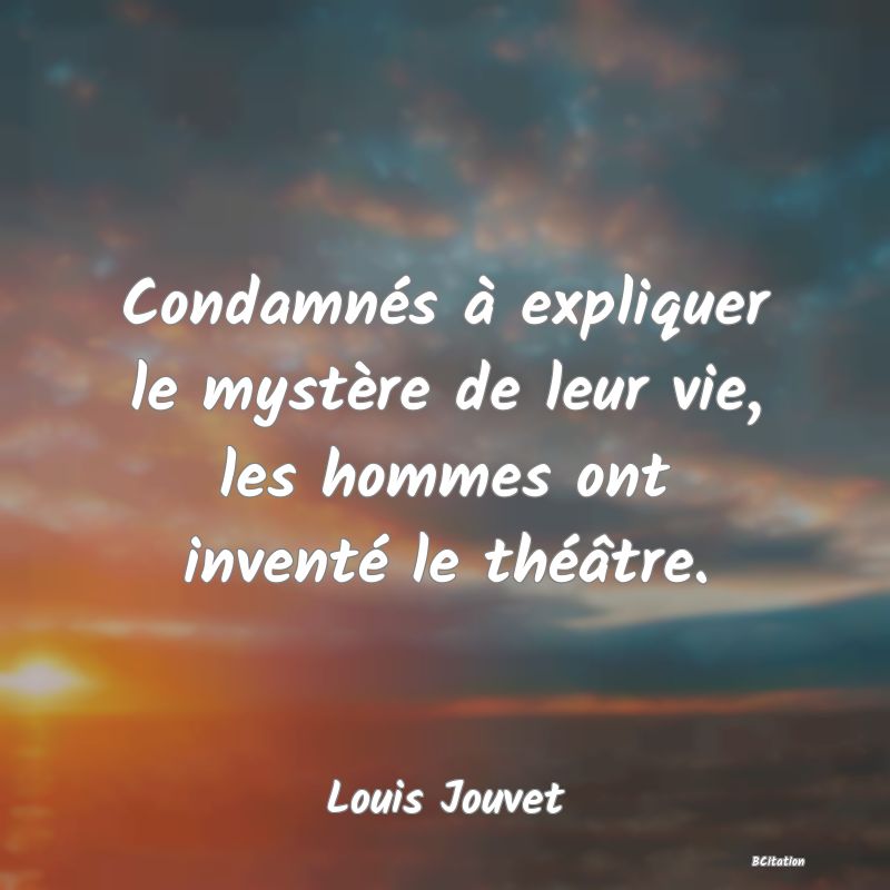 image de citation: Condamnés à expliquer le mystère de leur vie, les hommes ont inventé le théâtre.