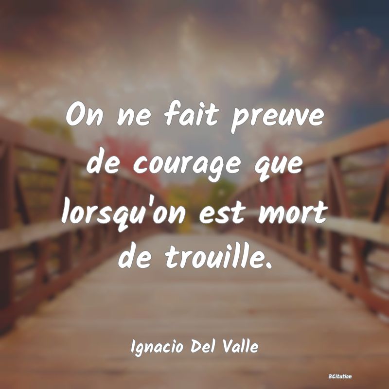 Belle Citation - On ne fait preuve de courage que lorsqu'on est mort de trouille. - Ignacio Del Valle