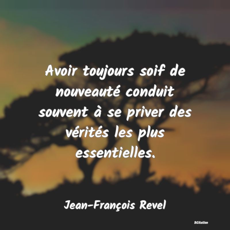 Belle Citation - Avoir toujours soif de nouveauté conduit souvent à se priver des vérités les plus essentielles. - Jean-François Revel