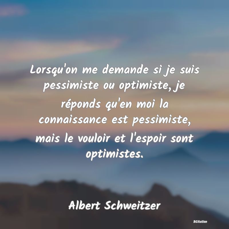 image de citation: Lorsqu'on me demande si je suis pessimiste ou optimiste, je réponds qu'en moi la connaissance est pessimiste, mais le vouloir et l'espoir sont optimistes.