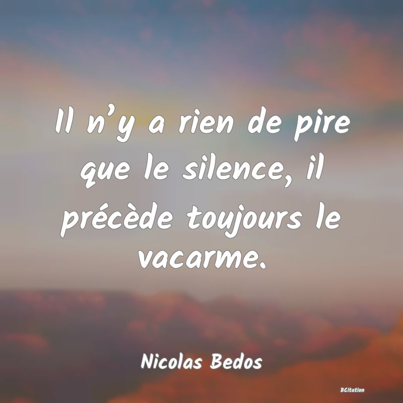 Belle Citation - Il n’y a rien de pire que le silence, il précède toujours le vacarme. - Nicolas Bedos