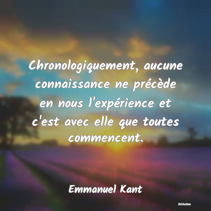 image de citation: Chronologiquement, aucune connaissance ne précède en nous l'expérience et c'est avec elle que toutes commencent.