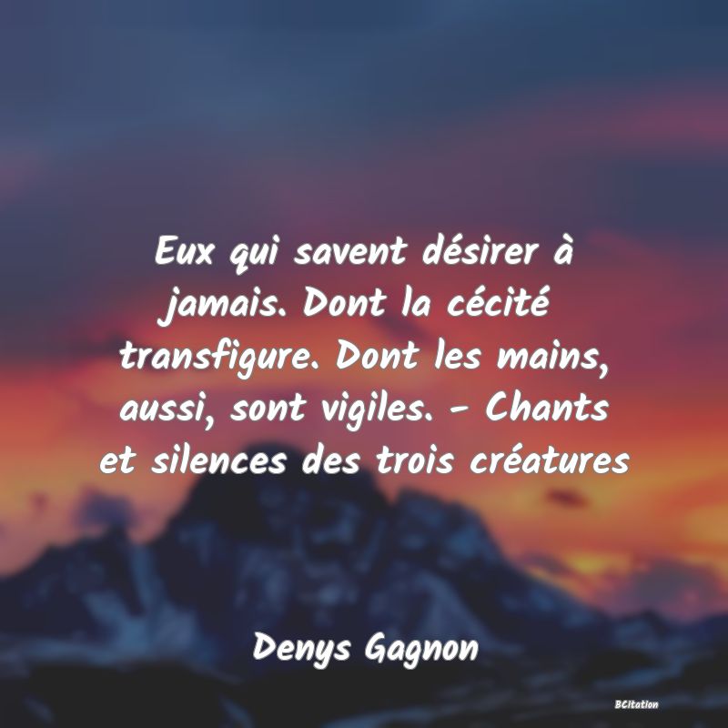 image de citation: Eux qui savent désirer à jamais. Dont la cécité transfigure. Dont les mains, aussi, sont vigiles. - Chants et silences des trois créatures