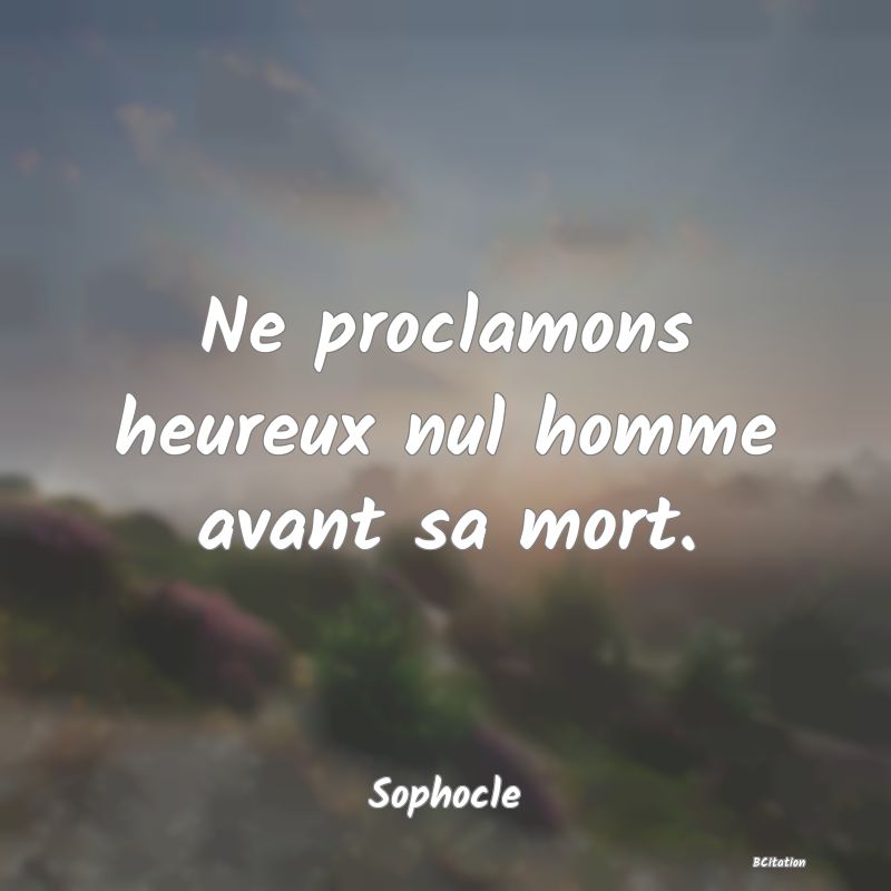 image de citation: Ne proclamons heureux nul homme avant sa mort.