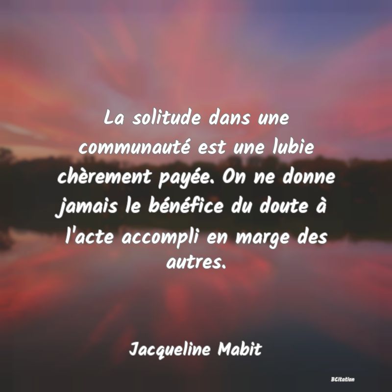 image de citation: La solitude dans une communauté est une lubie chèrement payée. On ne donne jamais le bénéfice du doute à l'acte accompli en marge des autres.