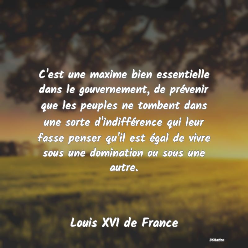 image de citation: C'est une maxime bien essentielle dans le gouvernement, de prévenir que les peuples ne tombent dans une sorte d'indifférence qui leur fasse penser qu'il est égal de vivre sous une domination ou sous une autre.