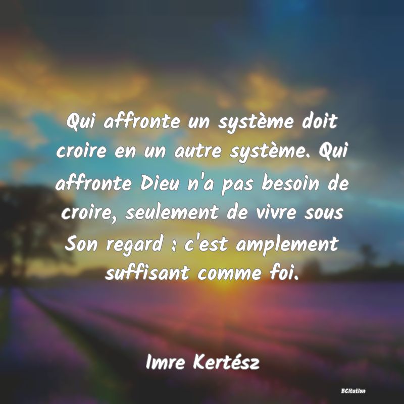 image de citation: Qui affronte un système doit croire en un autre système. Qui affronte Dieu n'a pas besoin de croire, seulement de vivre sous Son regard : c'est amplement suffisant comme foi.