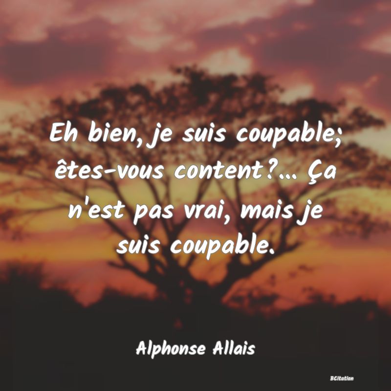 Belle Citation - Eh bien, je suis coupable; êtes-vous content?... Ça n'est pas vrai, mais je suis coupable. - Alphonse Allais