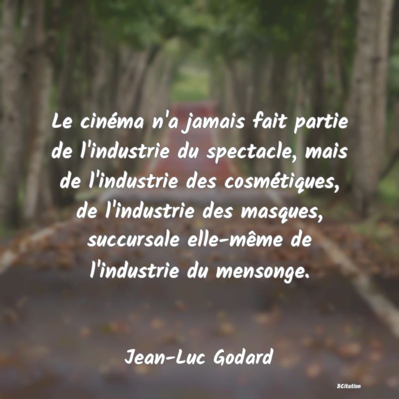 Belle Citation - Le cinéma n'a jamais fait partie de l'industrie du spectacle, mais de l'industrie des cosmétiques, de l'industrie des masques, succursale elle-même de l'industrie du mensonge. - Jean-Luc Godard