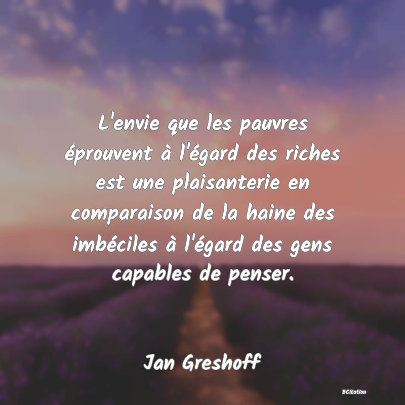 image de citation: L'envie que les pauvres éprouvent à l'égard des riches est une plaisanterie en comparaison de la haine des imbéciles à l'égard des gens capables de penser.