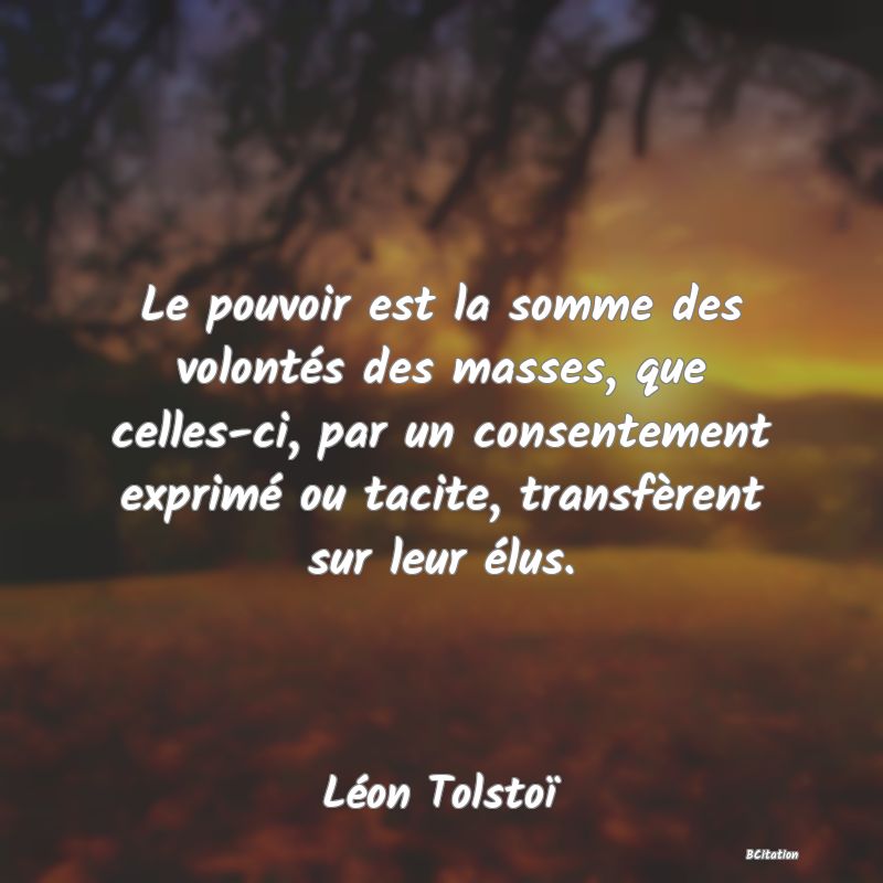 Belle Citation - Le pouvoir est la somme des volontés des masses, que celles-ci, par un consentement exprimé ou tacite, transfèrent sur leur élus. - Léon Tolstoï