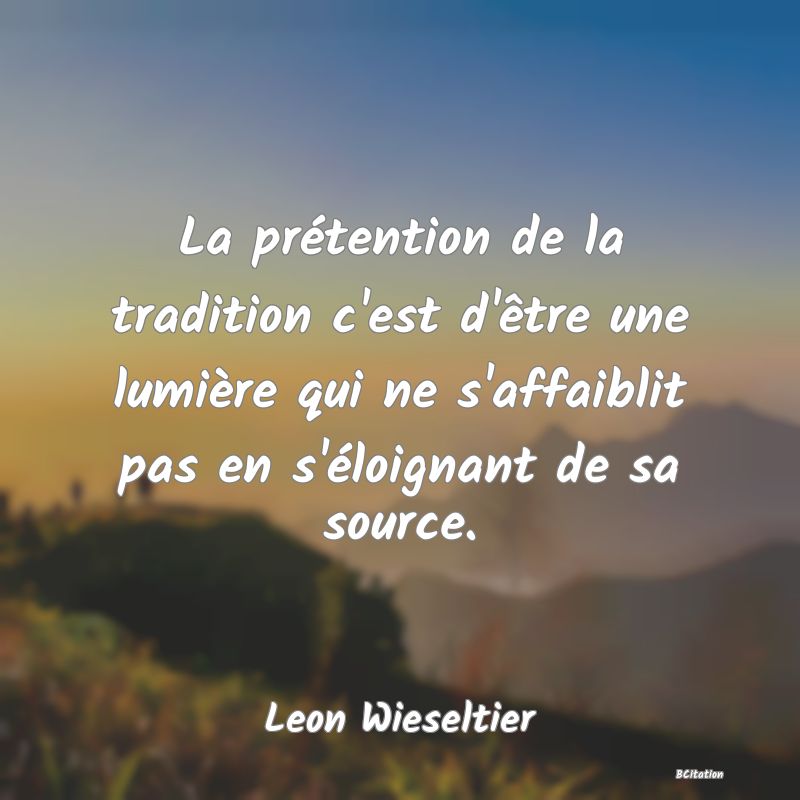 image de citation: La prétention de la tradition c'est d'être une lumière qui ne s'affaiblit pas en s'éloignant de sa source.