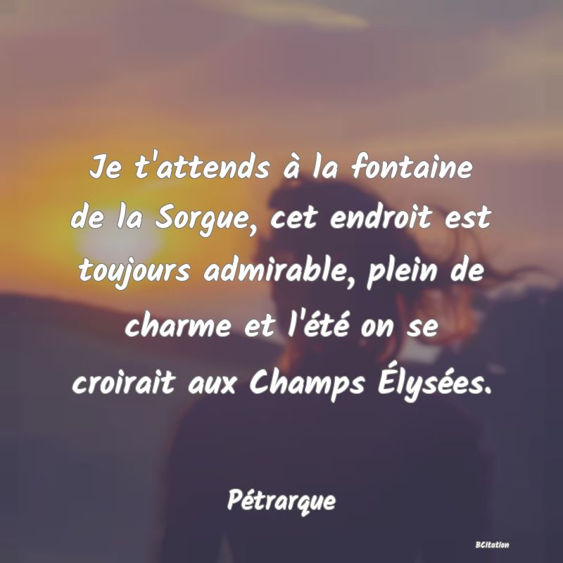 Belle Citation - Je t'attends à la fontaine de la Sorgue, cet endroit est toujours admirable, plein de charme et l'été on se croirait aux Champs Élysées. - Pétrarque