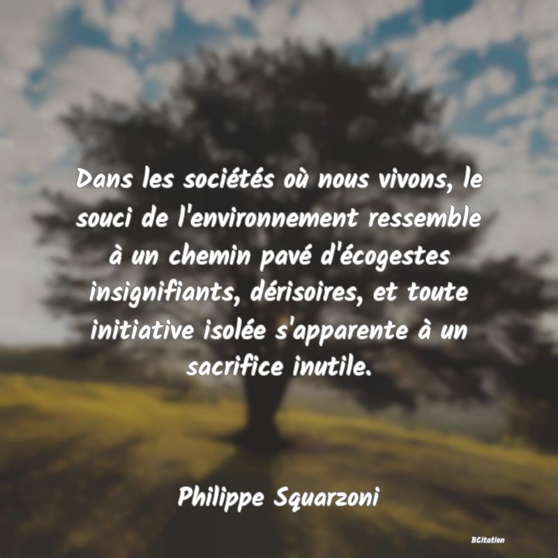 image de citation: Dans les sociétés où nous vivons, le souci de l'environnement ressemble à un chemin pavé d'écogestes insignifiants, dérisoires, et toute initiative isolée s'apparente à un sacrifice inutile.