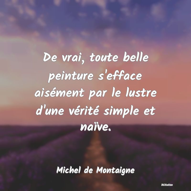 image de citation: De vrai, toute belle peinture s'efface aisément par le lustre d'une vérité simple et naïve.