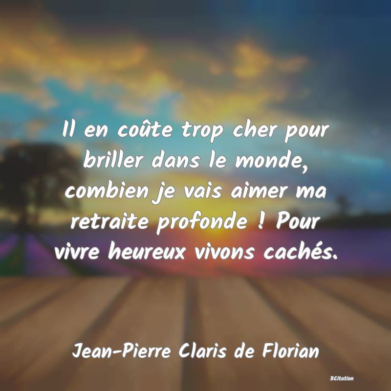 image de citation: Il en coûte trop cher pour briller dans le monde, combien je vais aimer ma retraite profonde ! Pour vivre heureux vivons cachés.