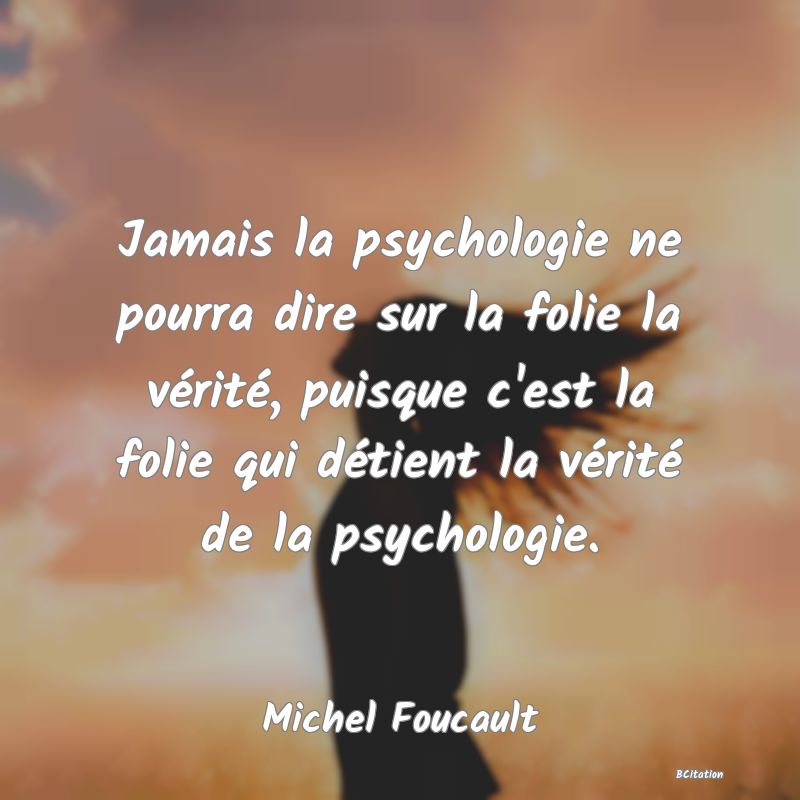 Belle Citation - Jamais la psychologie ne pourra dire sur la folie la vérité, puisque c'est la folie qui détient la vérité de la psychologie. - Michel Foucault