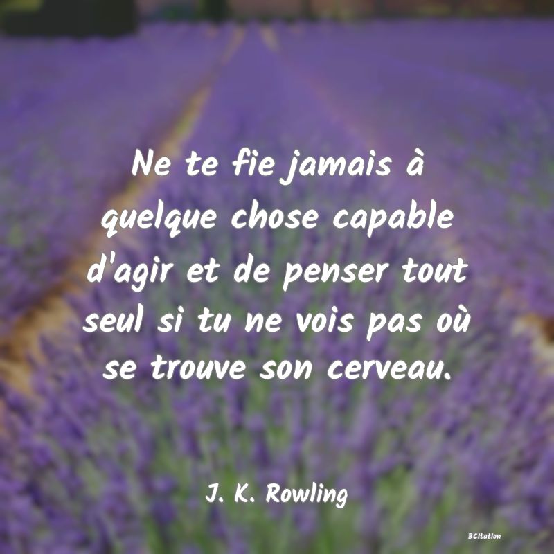 Belle Citation - Ne te fie jamais à quelque chose capable d'agir et de penser tout seul si tu ne vois pas où se trouve son cerveau. - J. K. Rowling