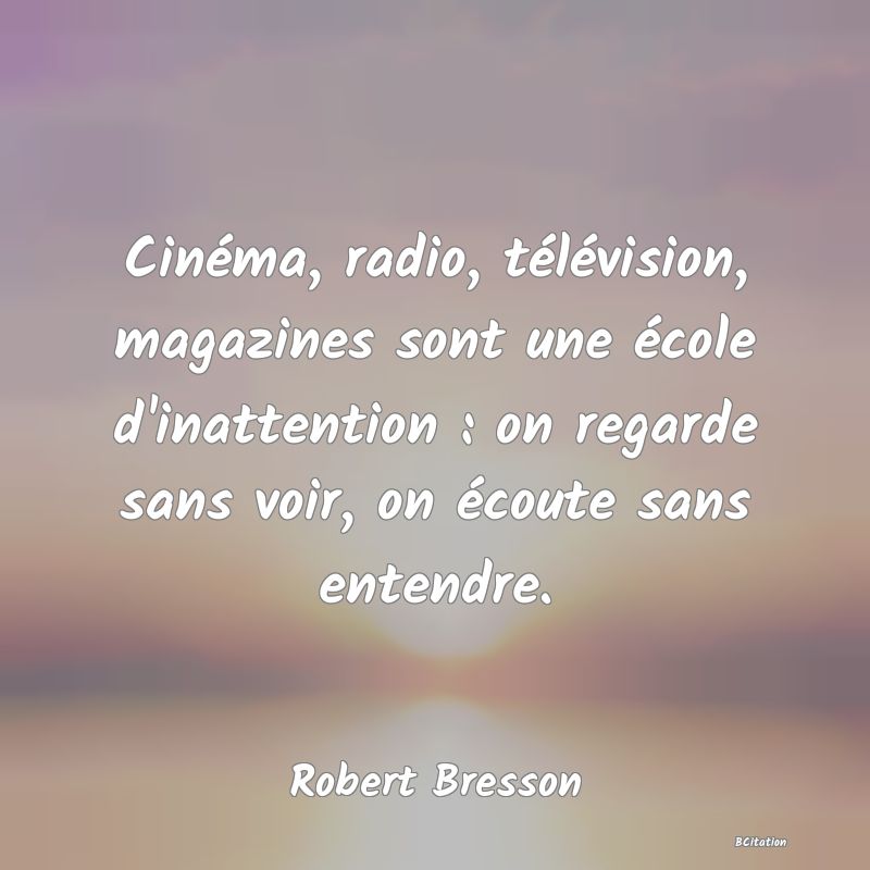 Belle Citation - Cinéma, radio, télévision, magazines sont une école d'inattention : on regarde sans voir, on écoute sans entendre. - Robert Bresson