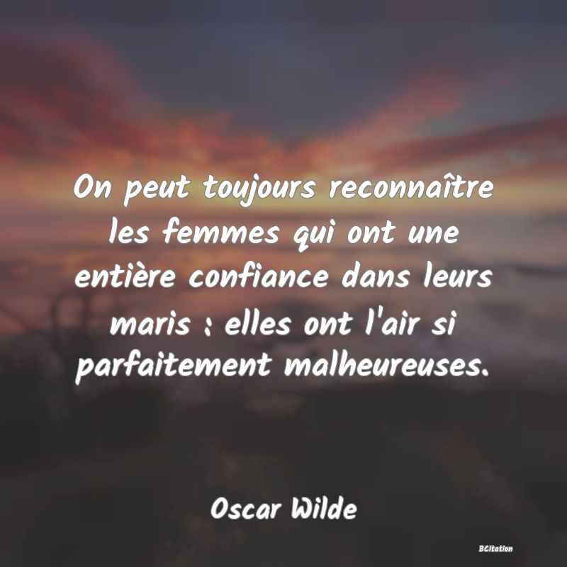 image de citation: On peut toujours reconnaître les femmes qui ont une entière confiance dans leurs maris : elles ont l'air si parfaitement malheureuses.