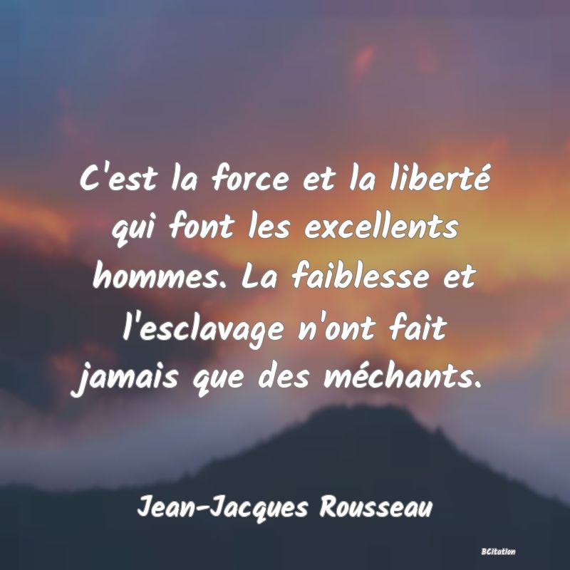 image de citation: C'est la force et la liberté qui font les excellents hommes. La faiblesse et l'esclavage n'ont fait jamais que des méchants.