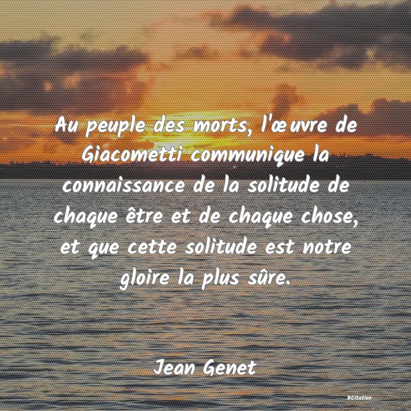 image de citation: Au peuple des morts, l'œuvre de Giacometti communique la connaissance de la solitude de chaque être et de chaque chose, et que cette solitude est notre gloire la plus sûre.