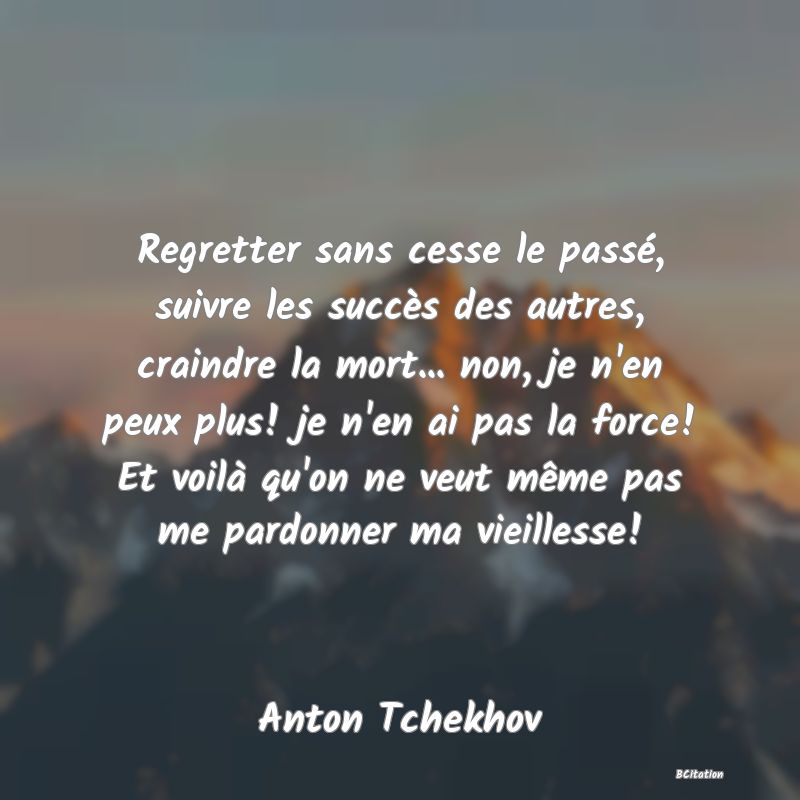 image de citation: Regretter sans cesse le passé, suivre les succès des autres, craindre la mort... non, je n'en peux plus! je n'en ai pas la force! Et voilà qu'on ne veut même pas me pardonner ma vieillesse!