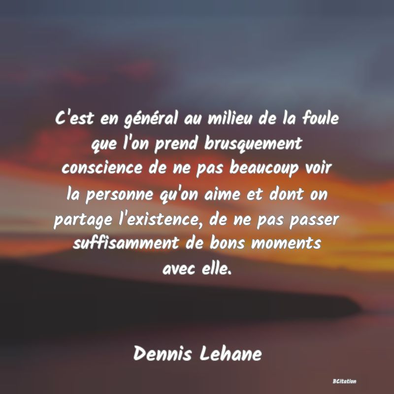 image de citation: C'est en général au milieu de la foule que l'on prend brusquement conscience de ne pas beaucoup voir la personne qu'on aime et dont on partage l'existence, de ne pas passer suffisamment de bons moments avec elle.