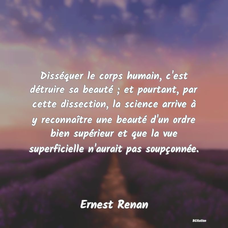 image de citation: Disséquer le corps humain, c'est détruire sa beauté ; et pourtant, par cette dissection, la science arrive à y reconnaître une beauté d'un ordre bien supérieur et que la vue superficielle n'aurait pas soupçonnée.