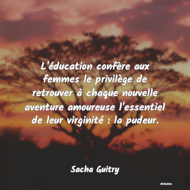 image de citation: L'éducation confère aux femmes le privilège de retrouver à chaque nouvelle aventure amoureuse l'essentiel de leur virginité : la pudeur.