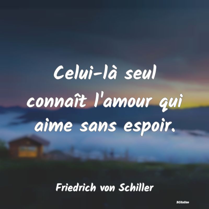 image de citation: Celui-là seul connaît l'amour qui aime sans espoir.