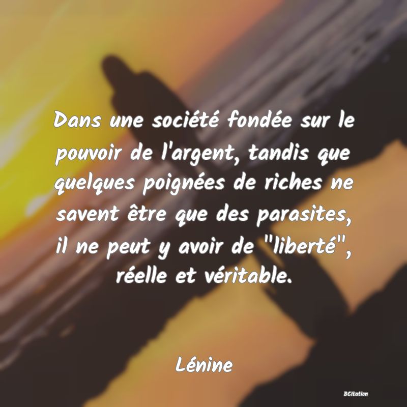 image de citation: Dans une société fondée sur le pouvoir de l'argent, tandis que quelques poignées de riches ne savent être que des parasites, il ne peut y avoir de  liberté , réelle et véritable.