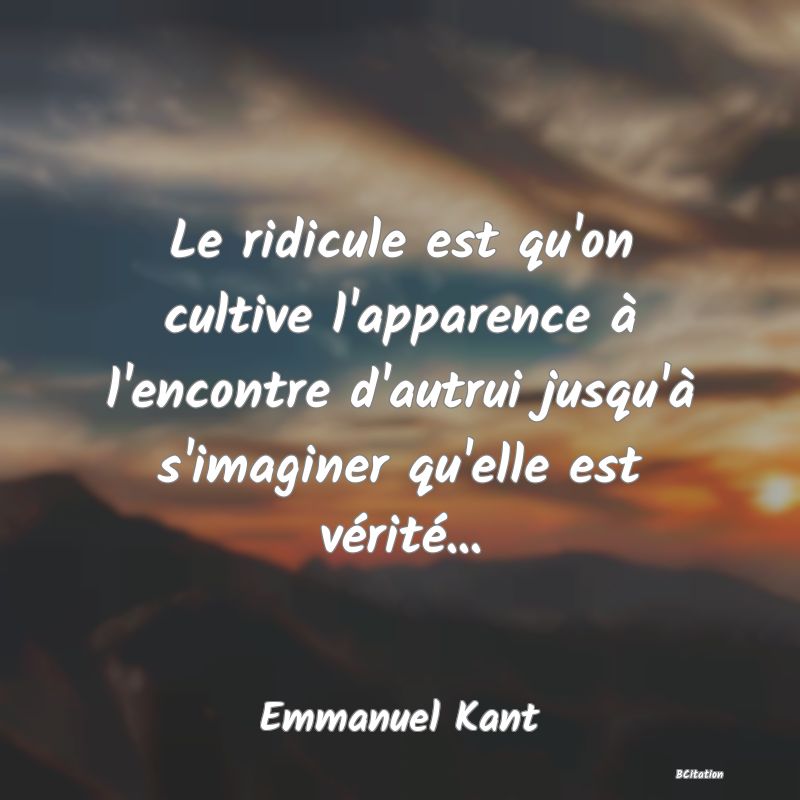 image de citation: Le ridicule est qu'on cultive l'apparence à l'encontre d'autrui jusqu'à s'imaginer qu'elle est vérité...