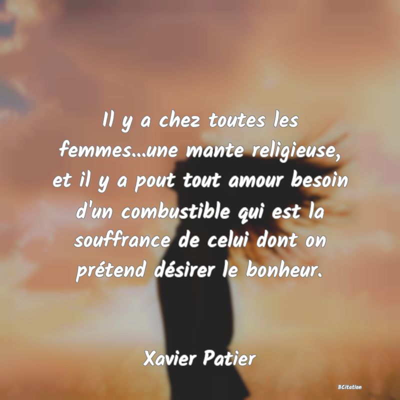 image de citation: Il y a chez toutes les femmes...une mante religieuse, et il y a pout tout amour besoin d'un combustible qui est la souffrance de celui dont on prétend désirer le bonheur.