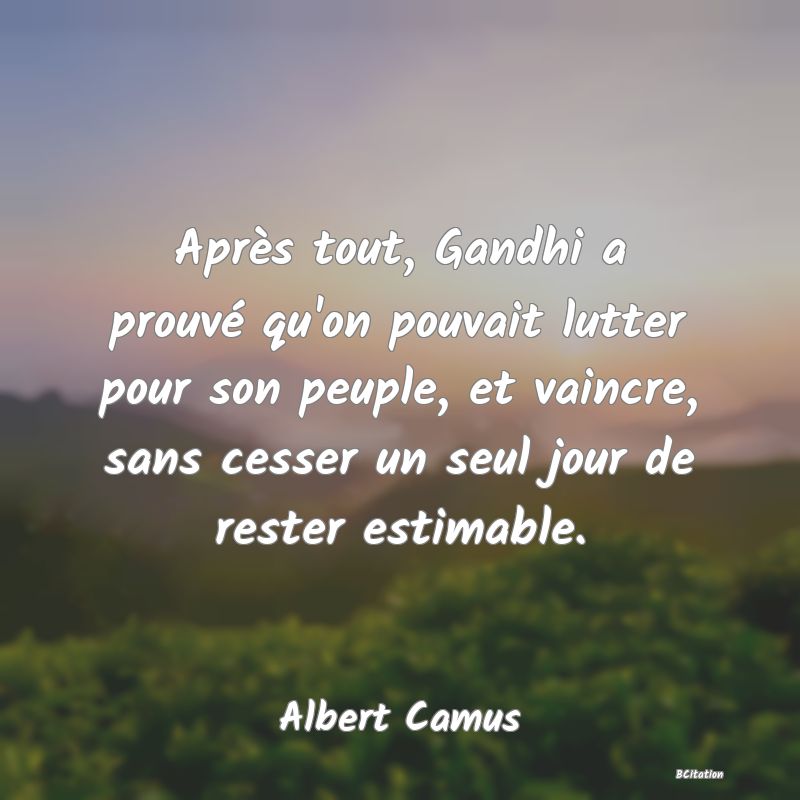 image de citation: Après tout, Gandhi a prouvé qu'on pouvait lutter pour son peuple, et vaincre, sans cesser un seul jour de rester estimable.